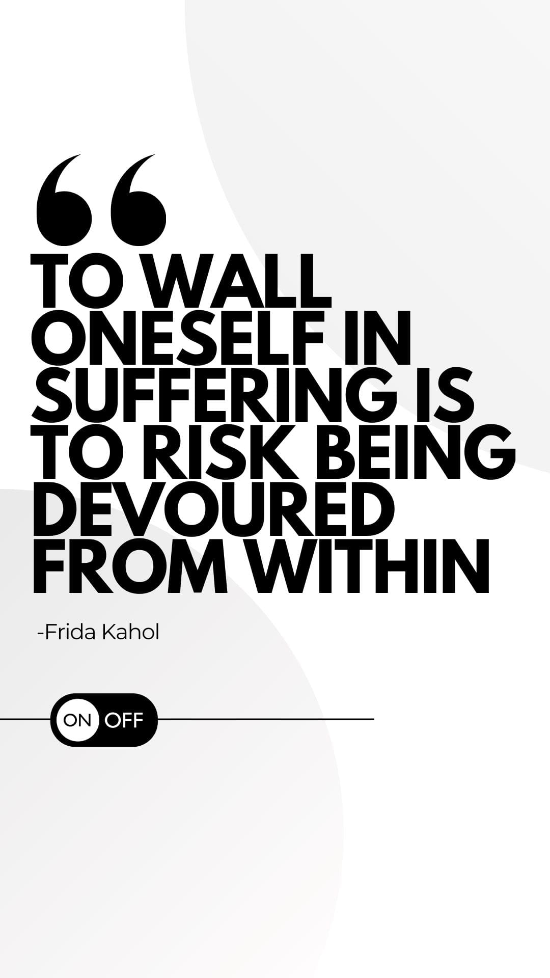 To wall oneself in suffering is to risk being devoured from within quote Frida Kahol